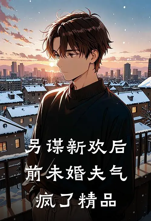 另谋新欢后，前未婚夫气疯了精品