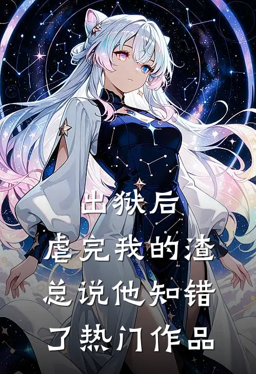 出狱后，虐完我的渣总说他知错了热门作品