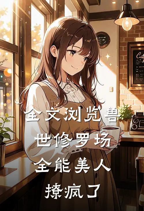 全文浏览兽世修罗场：全能美人撩疯了