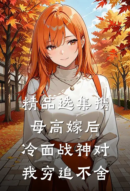 精品选集携母高嫁后，冷面战神对我穷追不舍
