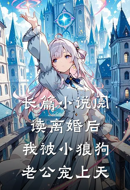长篇小说阅读离婚后，我被小狼狗老公宠上天