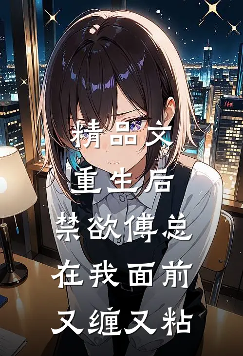 精品文重生后，禁欲傅总在我面前又缠又粘