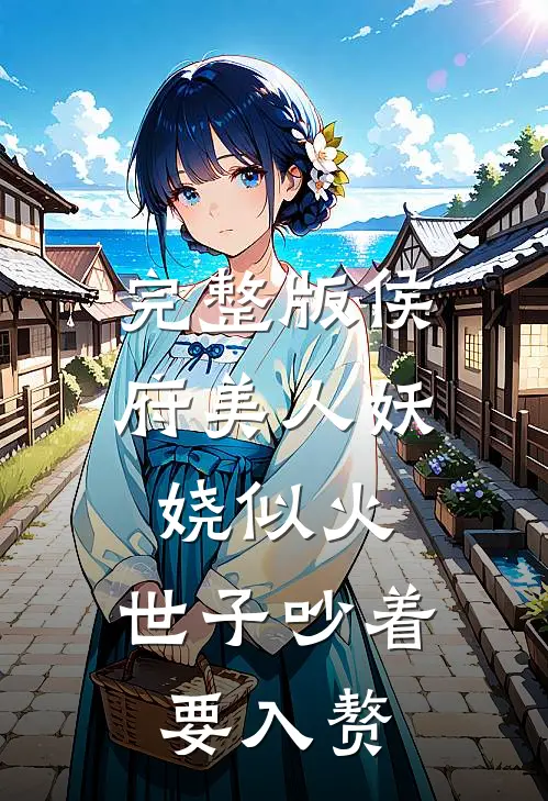 完整版侯府美人妖娆似火，世子吵着要入赘