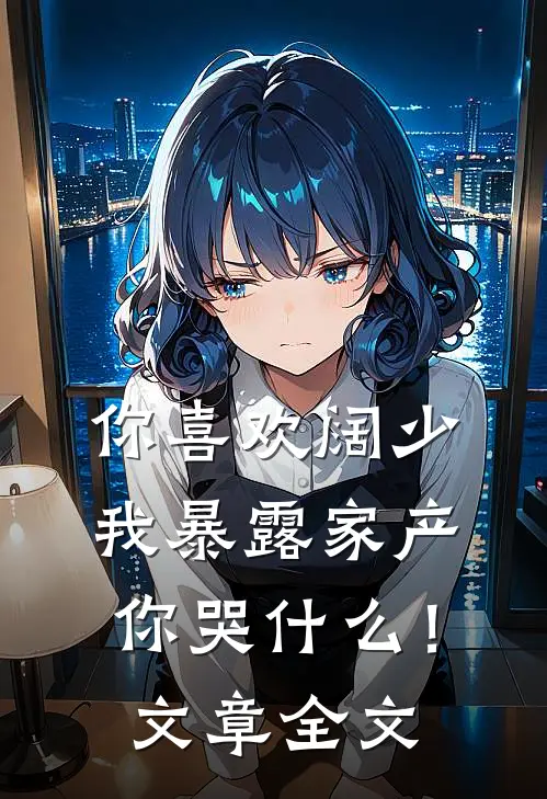 你喜欢阔少，我暴露家产你哭什么！文章全文