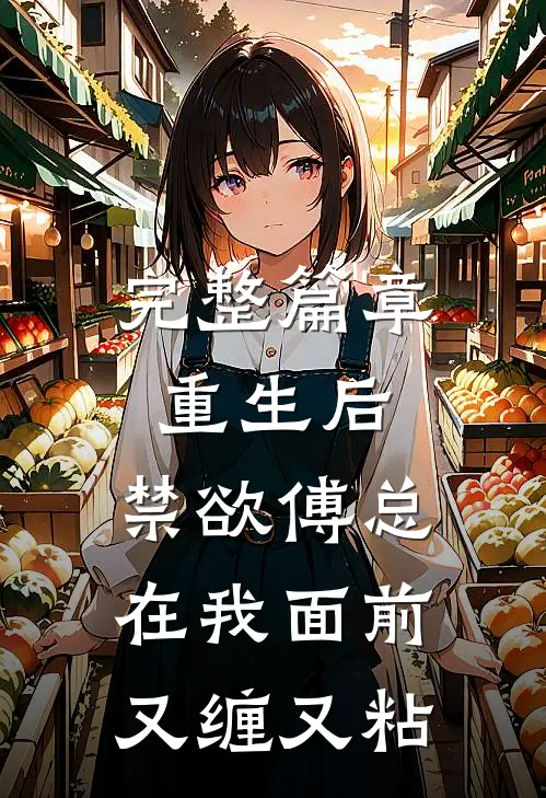 完整篇章重生后，禁欲傅总在我面前又缠又粘