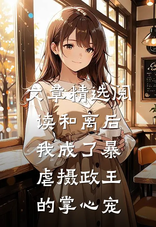 文章精选阅读和离后，我成了暴虐摄政王的掌心宠