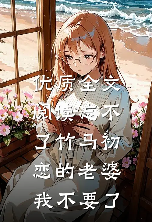 优质全文阅读忘不了竹马初恋的老婆，我不要了