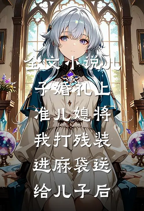 全文小说儿子婚礼上，准儿媳将我打残装进麻袋送给儿子后