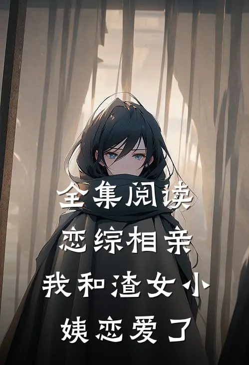 全集阅读恋综相亲：我和渣女小姨恋爱了