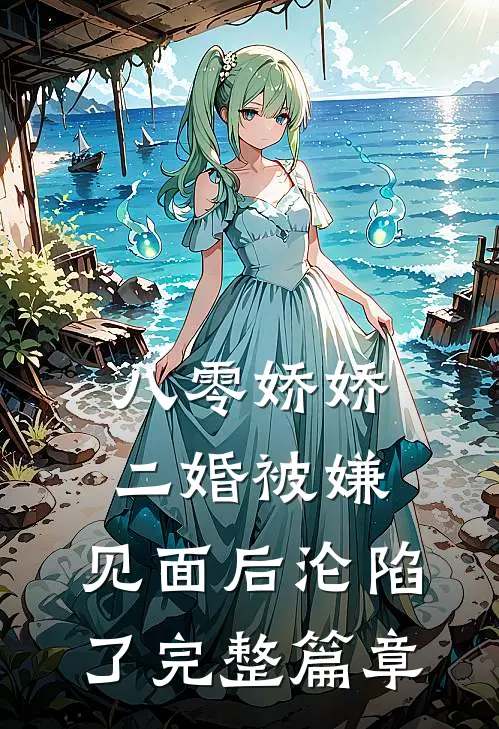 八零娇娇二婚被嫌，见面后沦陷了完整篇章