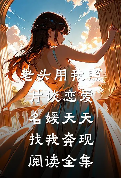 老头用我照片谈恋爱，名媛天天找我奔现阅读全集