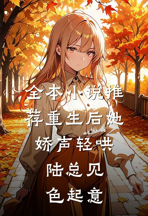 全本小说推荐重生后她娇声轻哄，陆总见色起意