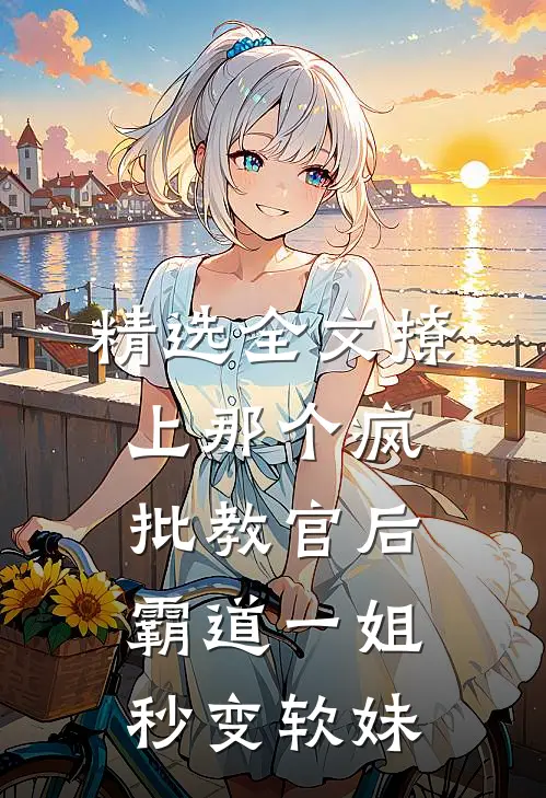 精选全文撩上那个疯批教官后，霸道一姐秒变软妹