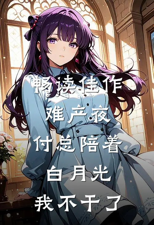 畅读佳作难产夜，付总陪着白月光，我不干了