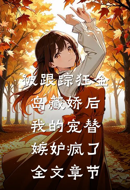 被跟踪狂金岛藏娇后，我的宠替嫉妒疯了全文章节
