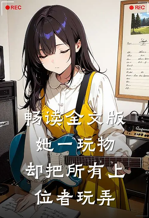 畅读全文版她一玩物，却把所有上位者玩弄