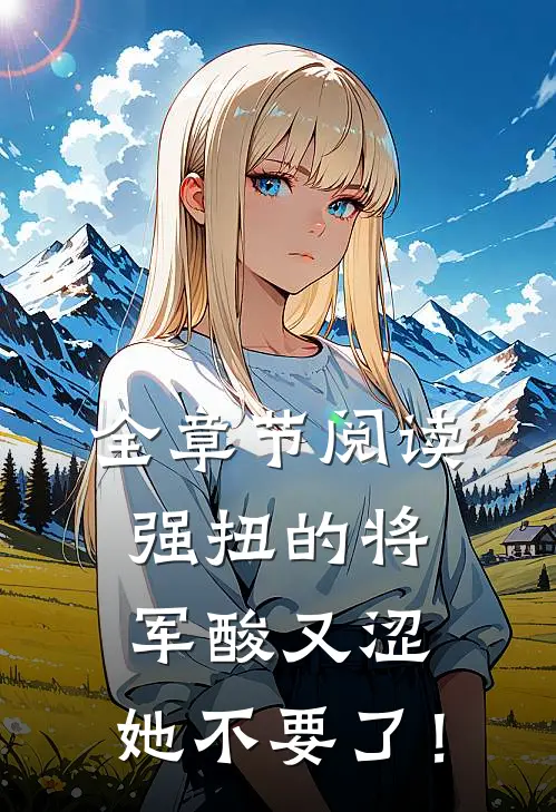 全章节阅读强扭的将军酸又涩，她不要了！