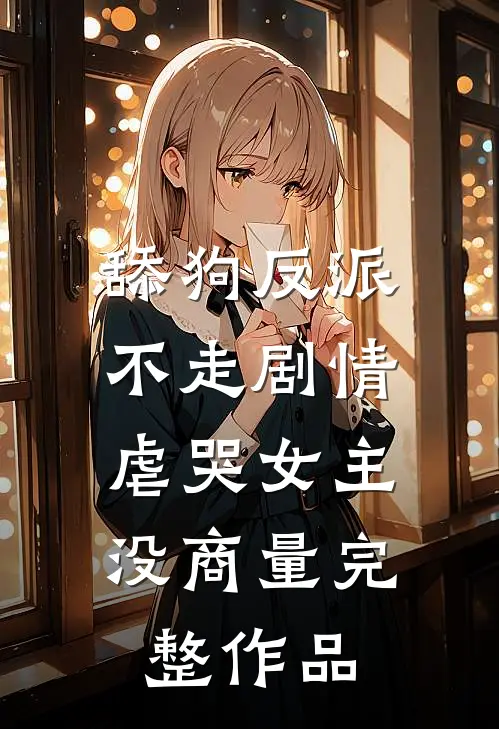 舔狗反派不走剧情，虐哭女主没商量完整作品