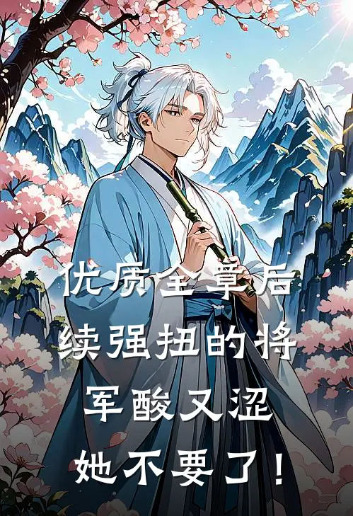 优质全章后续强扭的将军酸又涩，她不要了！