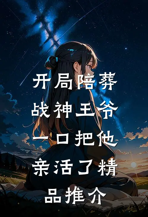 开局陪葬战神王爷，一口把他亲活了精品推介
