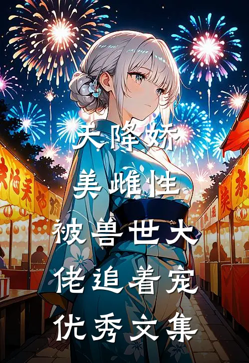 天降娇美雌性，被兽世大佬追着宠优秀文集
