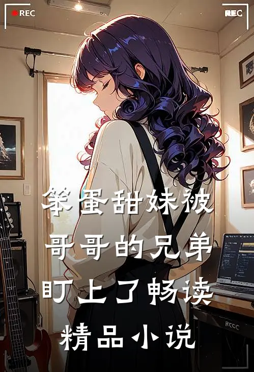 笨蛋甜妹被哥哥的兄弟盯上了畅读精品小说