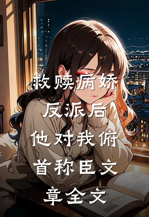 救赎病娇反派后，他对我俯首称臣文章全文