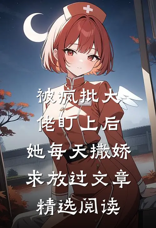 被疯批大佬盯上后，她每天撒娇求放过文章精选阅读
