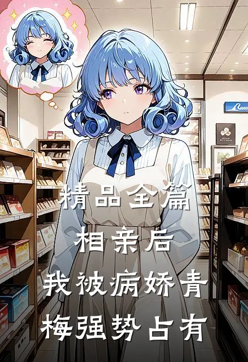 精品全篇相亲后，我被病娇青梅强势占有
