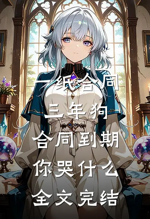 一纸合同三年狗，合同到期你哭什么全文完结