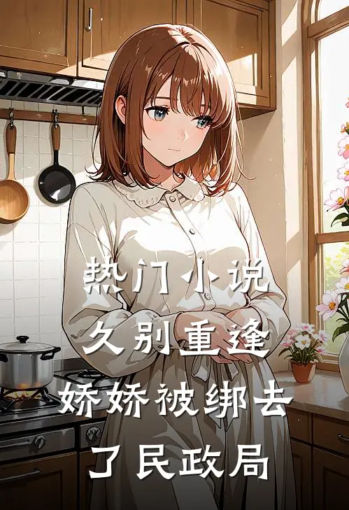 热门小说久别重逢：娇娇被绑去了民政局