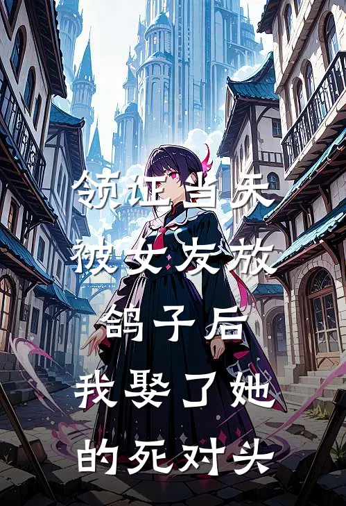 领证当天被女友放鸽子后，我娶了她的死对头