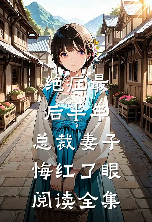 绝症最后半年，总裁妻子悔红了眼阅读全集
