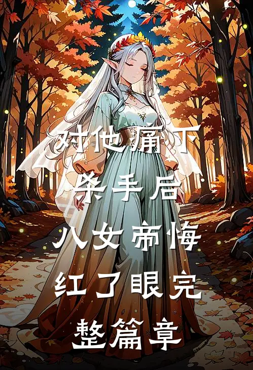 对他痛下杀手后，八女帝悔红了眼完整篇章