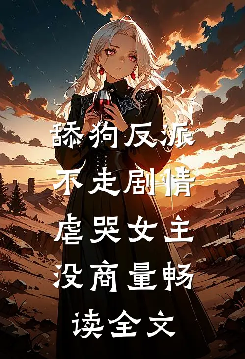 舔狗反派不走剧情，虐哭女主没商量畅读全文