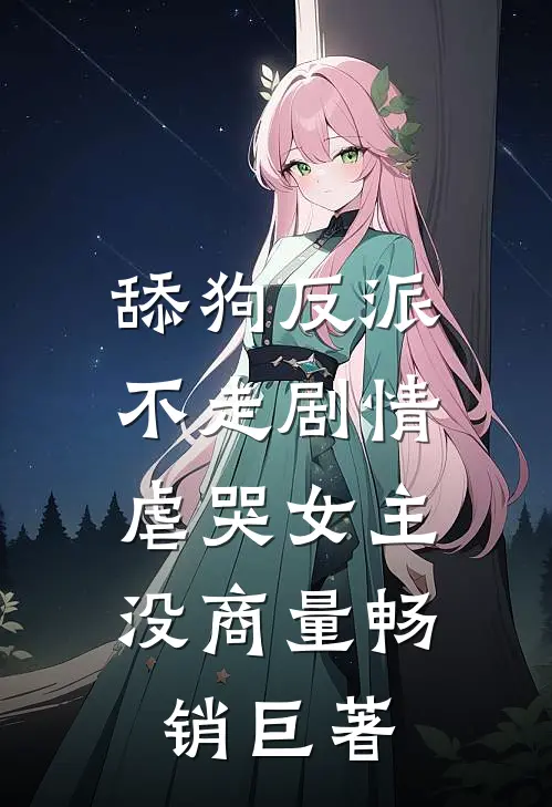 舔狗反派不走剧情，虐哭女主没商量畅销巨著