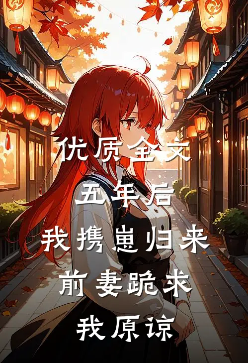 优质全文五年后，我携崽归来，前妻跪求我原谅