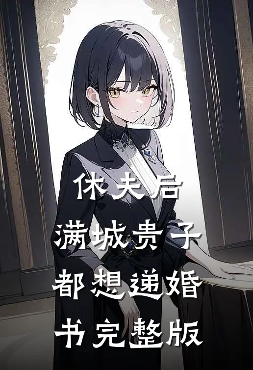 休夫后，满城贵子都想递婚书完整版
