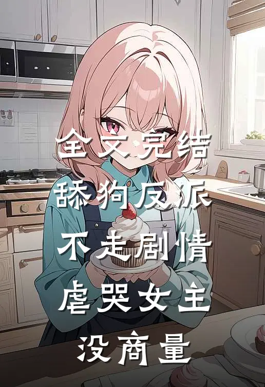 全文完结舔狗反派不走剧情，虐哭女主没商量