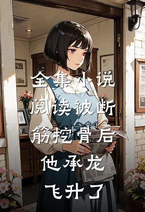 全集小说阅读被断筋挖骨后，他承龙飞升了