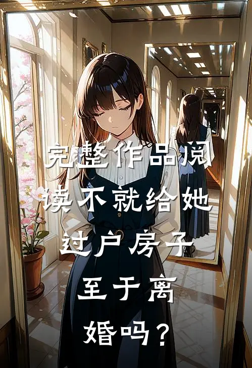 完整作品阅读不就给她过户房子，至于离婚吗？