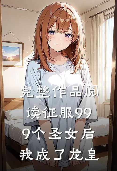 完整作品阅读征服999个圣女后，我成了龙皇