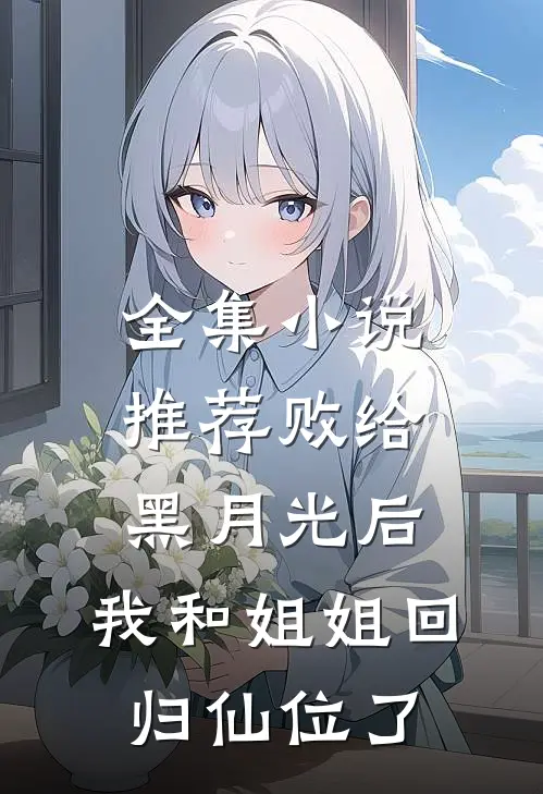 全集小说推荐败给黑月光后，我和姐姐回归仙位了