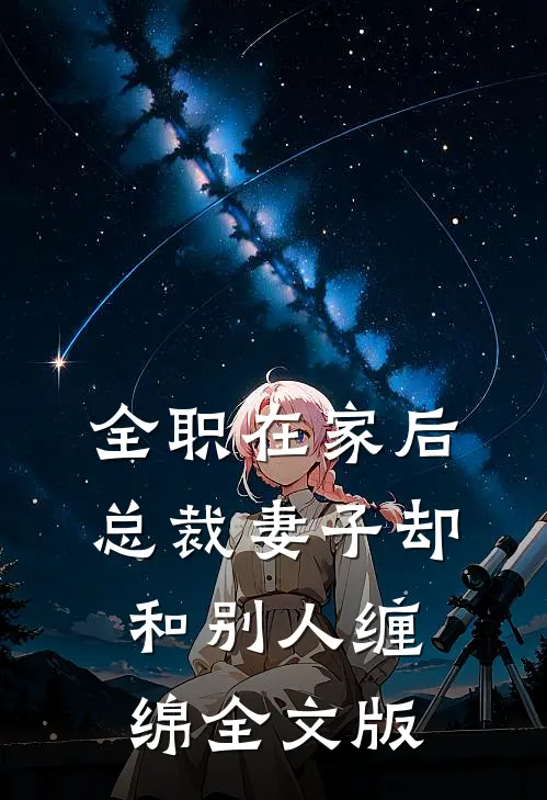 全职在家后，总裁妻子却和别人缠绵全文版