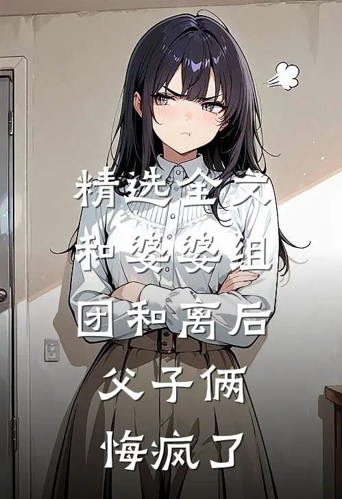 精选全文和婆婆组团和离后，父子俩悔疯了