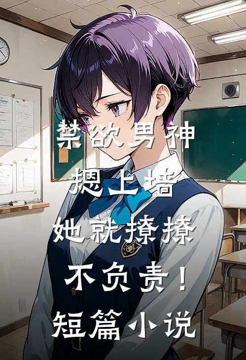 禁欲男神摁上墙，她就撩撩不负责！短篇小说