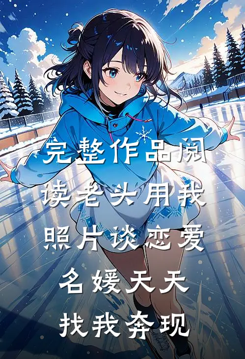 完整作品阅读老头用我照片谈恋爱，名媛天天找我奔现
