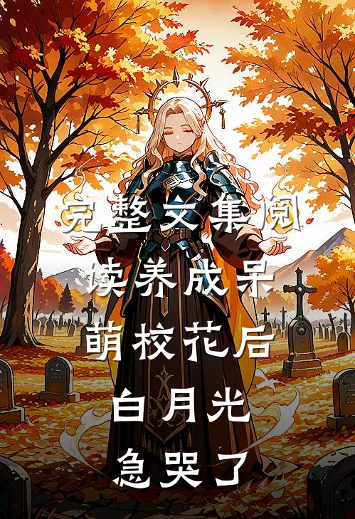 完整文集阅读养成呆萌校花后，白月光急哭了