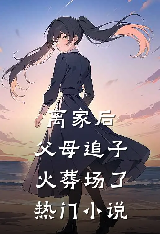 离家后，父母追子火葬场了热门小说