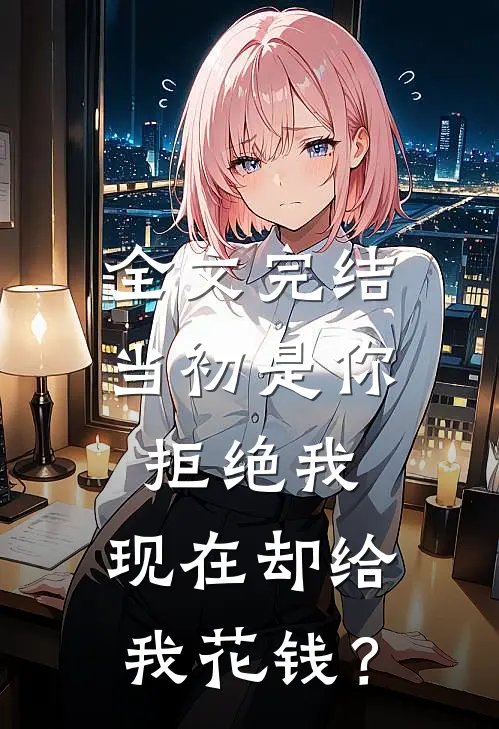 全文完结当初是你拒绝我，现在却给我花钱？